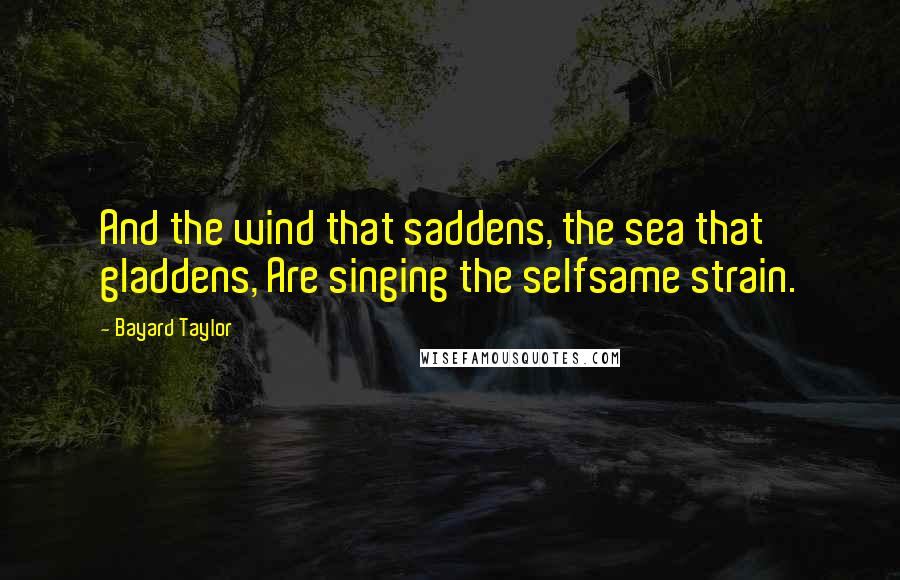 Bayard Taylor Quotes: And the wind that saddens, the sea that gladdens, Are singing the selfsame strain.