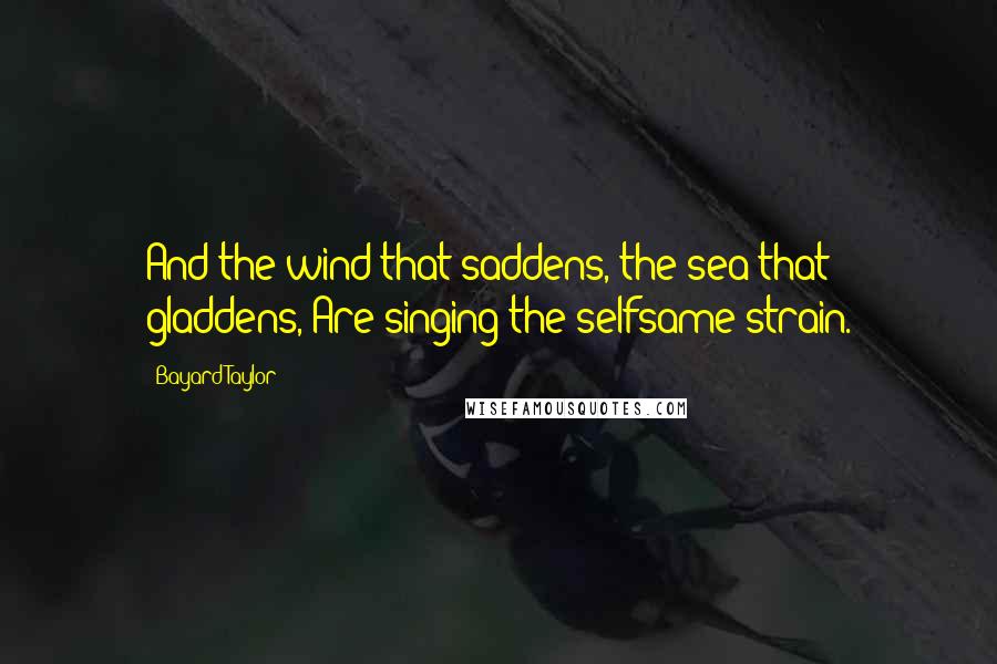 Bayard Taylor Quotes: And the wind that saddens, the sea that gladdens, Are singing the selfsame strain.