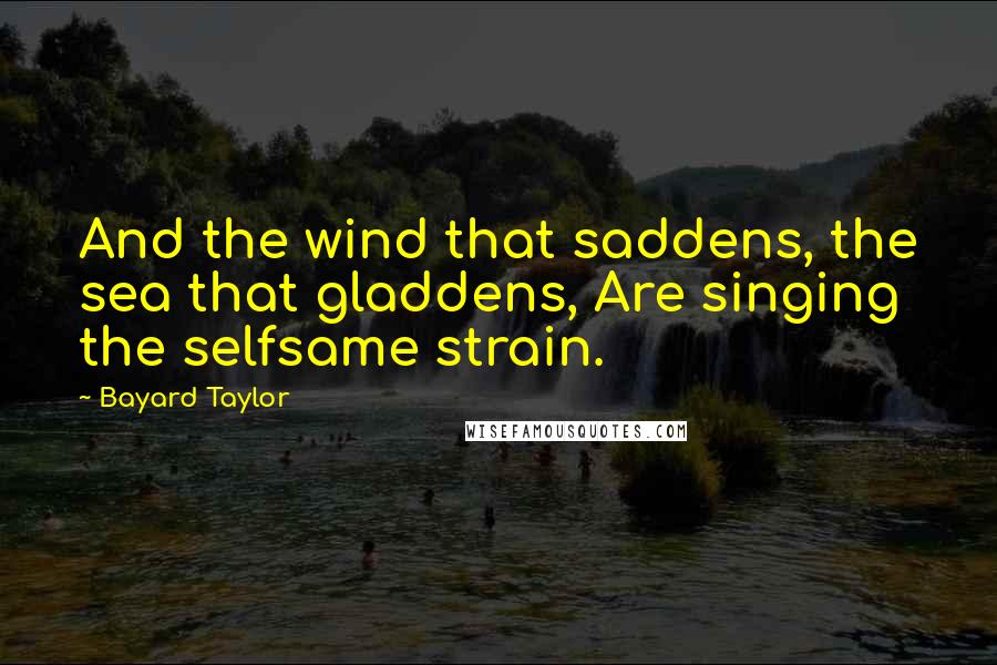 Bayard Taylor Quotes: And the wind that saddens, the sea that gladdens, Are singing the selfsame strain.