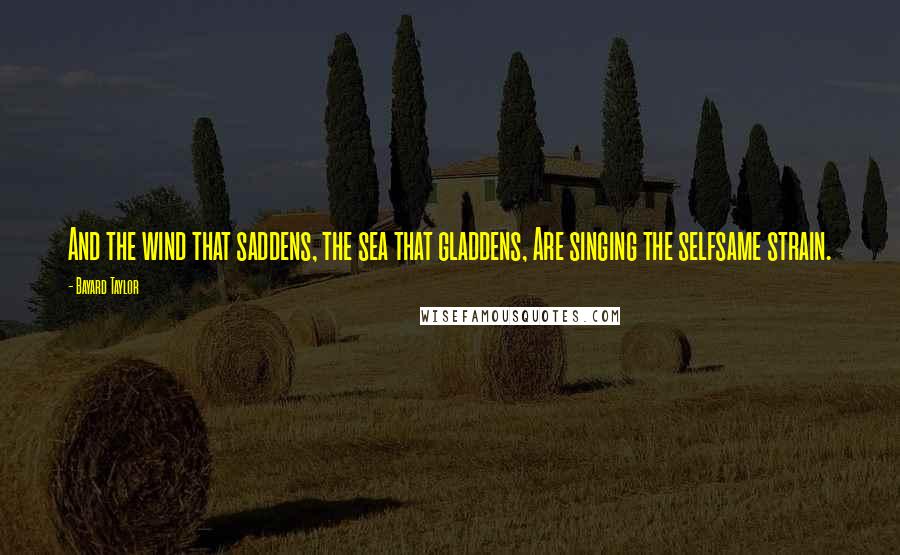 Bayard Taylor Quotes: And the wind that saddens, the sea that gladdens, Are singing the selfsame strain.