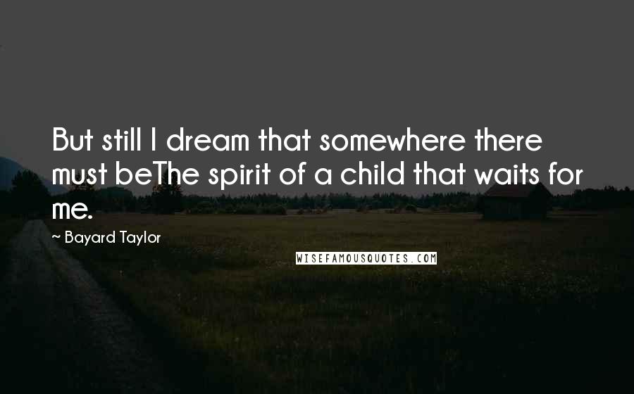Bayard Taylor Quotes: But still I dream that somewhere there must beThe spirit of a child that waits for me.