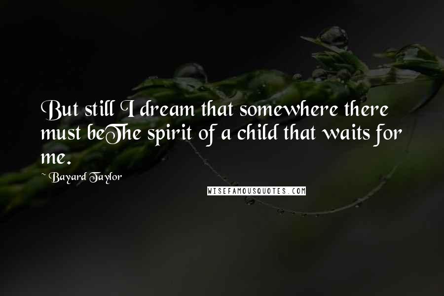Bayard Taylor Quotes: But still I dream that somewhere there must beThe spirit of a child that waits for me.