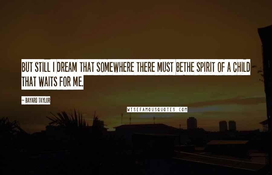 Bayard Taylor Quotes: But still I dream that somewhere there must beThe spirit of a child that waits for me.