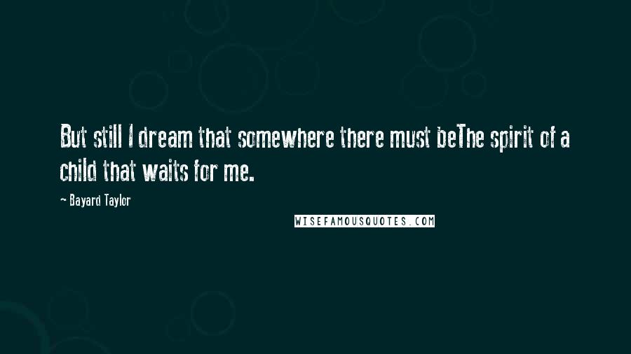 Bayard Taylor Quotes: But still I dream that somewhere there must beThe spirit of a child that waits for me.