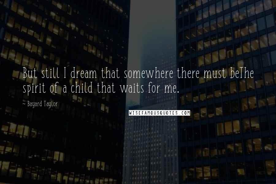Bayard Taylor Quotes: But still I dream that somewhere there must beThe spirit of a child that waits for me.