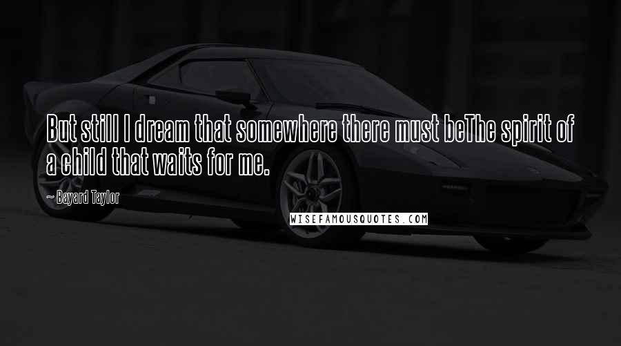 Bayard Taylor Quotes: But still I dream that somewhere there must beThe spirit of a child that waits for me.