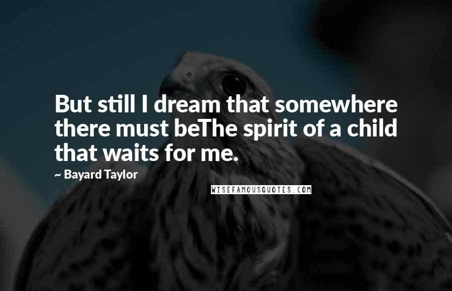 Bayard Taylor Quotes: But still I dream that somewhere there must beThe spirit of a child that waits for me.