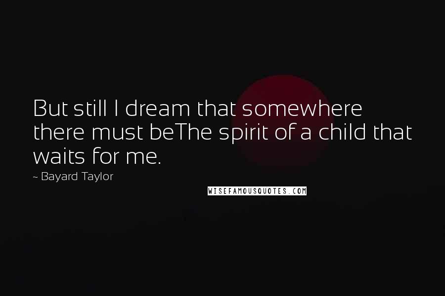 Bayard Taylor Quotes: But still I dream that somewhere there must beThe spirit of a child that waits for me.