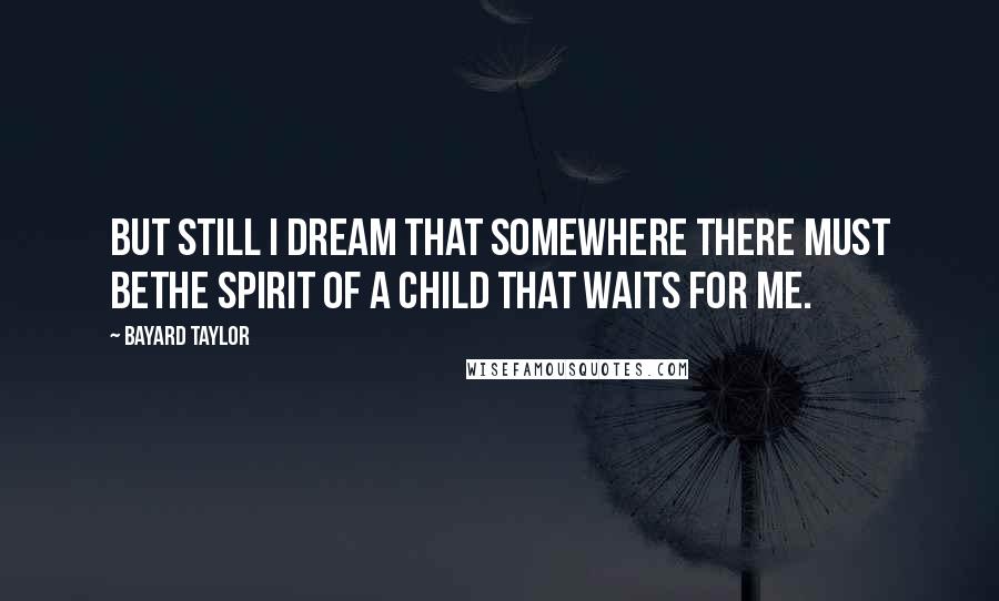 Bayard Taylor Quotes: But still I dream that somewhere there must beThe spirit of a child that waits for me.