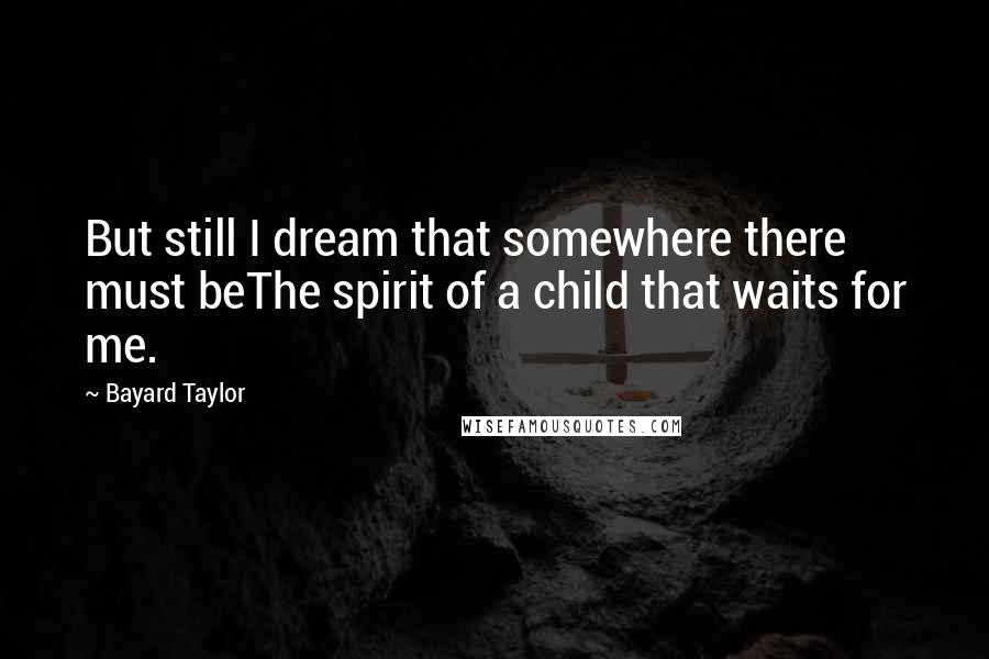 Bayard Taylor Quotes: But still I dream that somewhere there must beThe spirit of a child that waits for me.