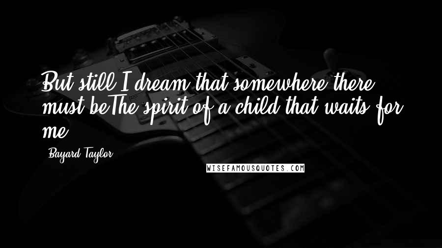 Bayard Taylor Quotes: But still I dream that somewhere there must beThe spirit of a child that waits for me.