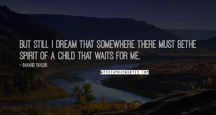 Bayard Taylor Quotes: But still I dream that somewhere there must beThe spirit of a child that waits for me.