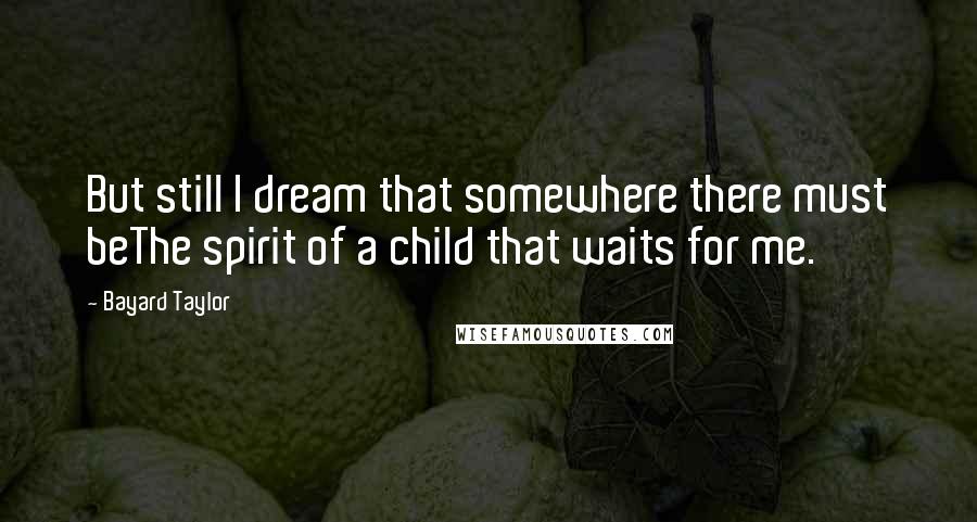 Bayard Taylor Quotes: But still I dream that somewhere there must beThe spirit of a child that waits for me.