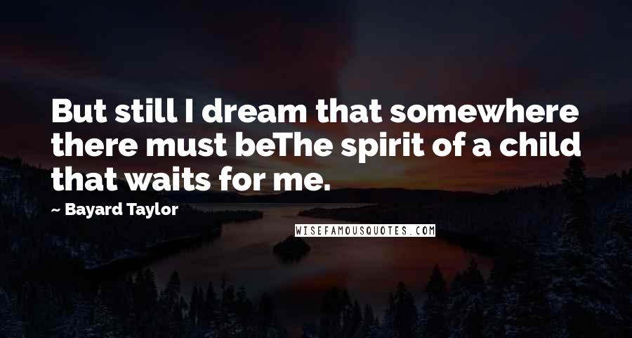 Bayard Taylor Quotes: But still I dream that somewhere there must beThe spirit of a child that waits for me.