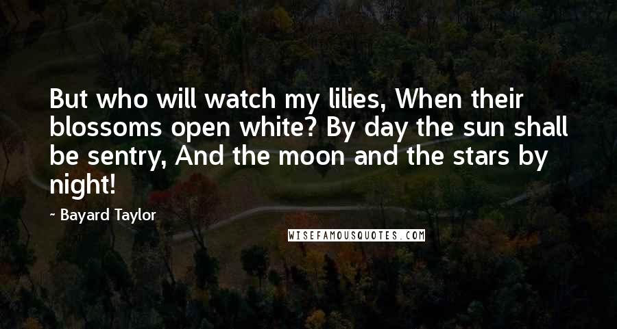 Bayard Taylor Quotes: But who will watch my lilies, When their blossoms open white? By day the sun shall be sentry, And the moon and the stars by night!