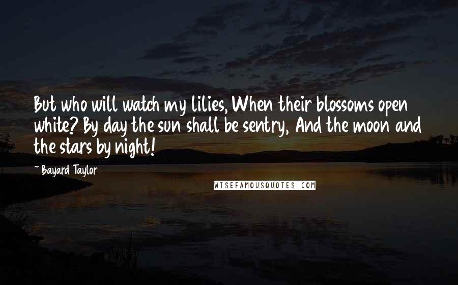 Bayard Taylor Quotes: But who will watch my lilies, When their blossoms open white? By day the sun shall be sentry, And the moon and the stars by night!