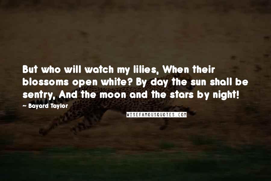 Bayard Taylor Quotes: But who will watch my lilies, When their blossoms open white? By day the sun shall be sentry, And the moon and the stars by night!