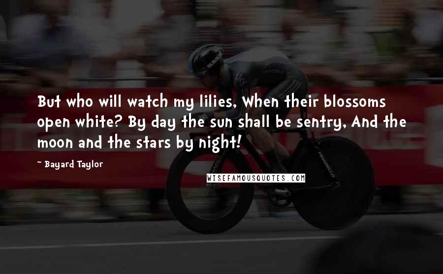 Bayard Taylor Quotes: But who will watch my lilies, When their blossoms open white? By day the sun shall be sentry, And the moon and the stars by night!