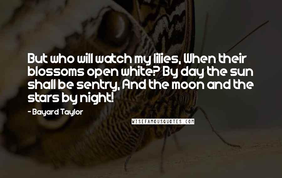 Bayard Taylor Quotes: But who will watch my lilies, When their blossoms open white? By day the sun shall be sentry, And the moon and the stars by night!