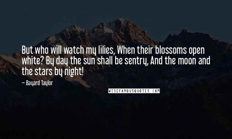 Bayard Taylor Quotes: But who will watch my lilies, When their blossoms open white? By day the sun shall be sentry, And the moon and the stars by night!