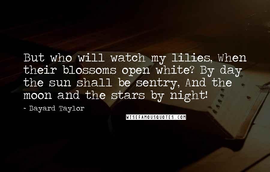 Bayard Taylor Quotes: But who will watch my lilies, When their blossoms open white? By day the sun shall be sentry, And the moon and the stars by night!