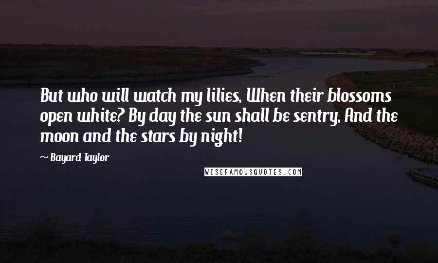 Bayard Taylor Quotes: But who will watch my lilies, When their blossoms open white? By day the sun shall be sentry, And the moon and the stars by night!