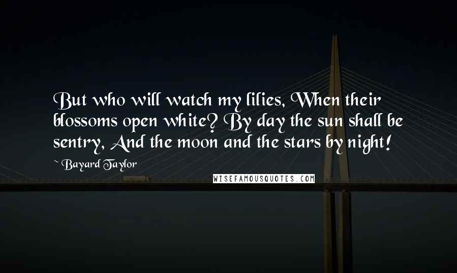 Bayard Taylor Quotes: But who will watch my lilies, When their blossoms open white? By day the sun shall be sentry, And the moon and the stars by night!