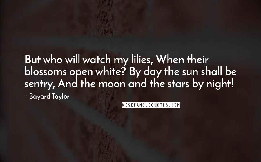 Bayard Taylor Quotes: But who will watch my lilies, When their blossoms open white? By day the sun shall be sentry, And the moon and the stars by night!