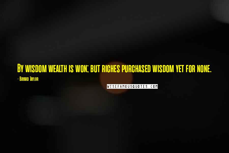 Bayard Taylor Quotes: By wisdom wealth is won; but riches purchased wisdom yet for none.