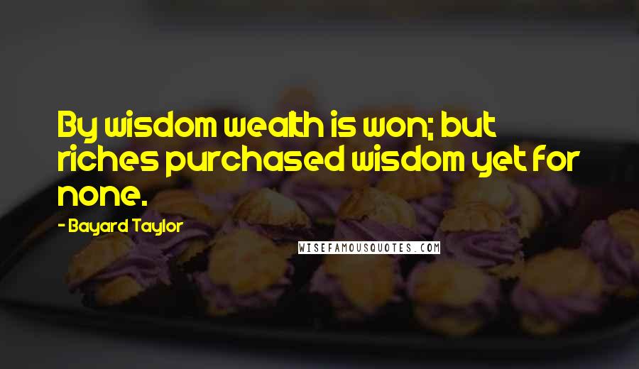 Bayard Taylor Quotes: By wisdom wealth is won; but riches purchased wisdom yet for none.