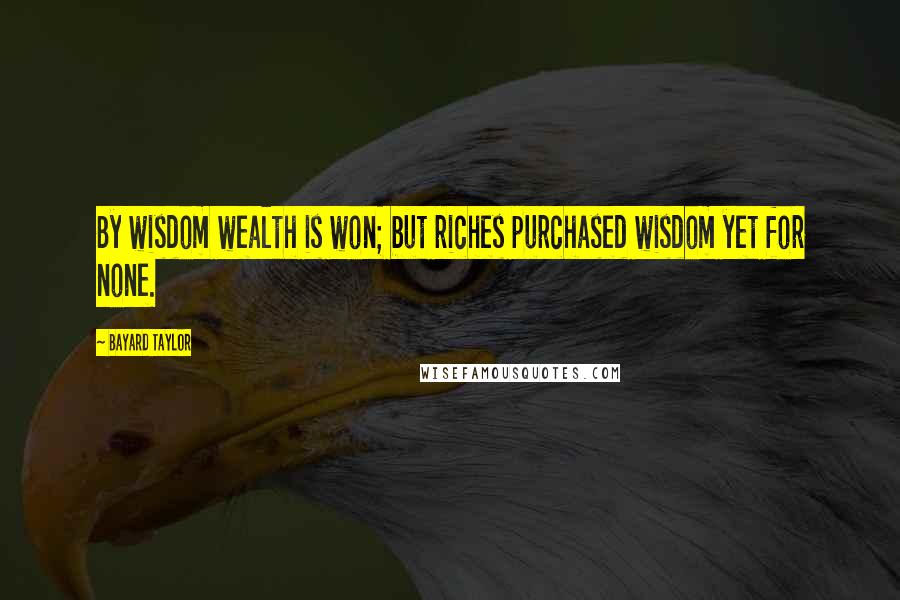 Bayard Taylor Quotes: By wisdom wealth is won; but riches purchased wisdom yet for none.