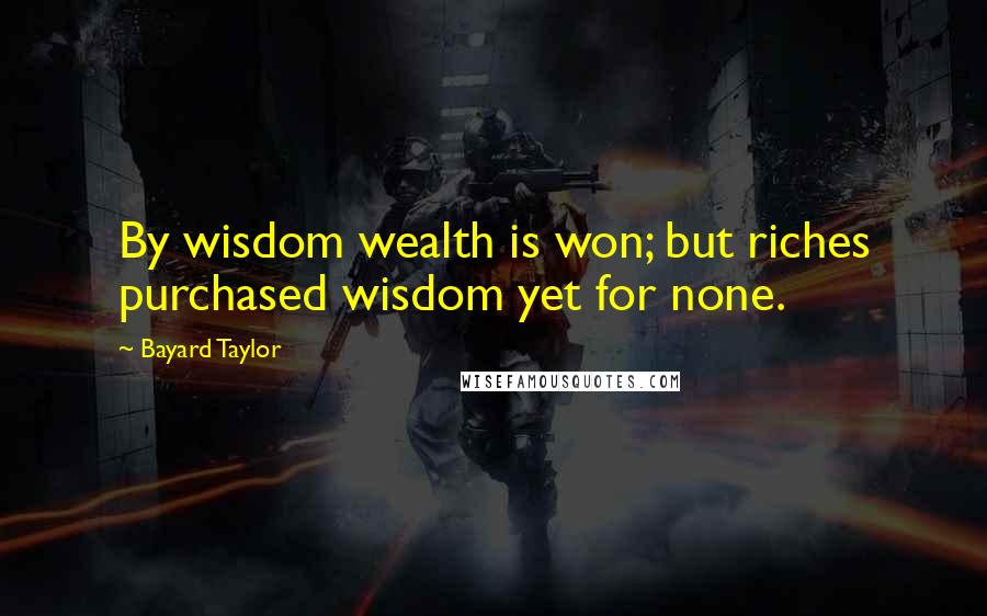 Bayard Taylor Quotes: By wisdom wealth is won; but riches purchased wisdom yet for none.