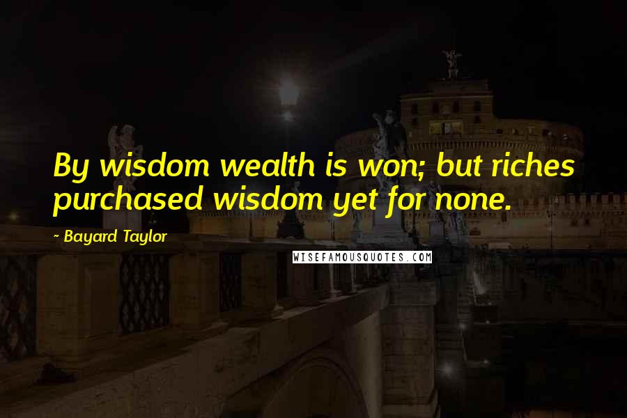 Bayard Taylor Quotes: By wisdom wealth is won; but riches purchased wisdom yet for none.