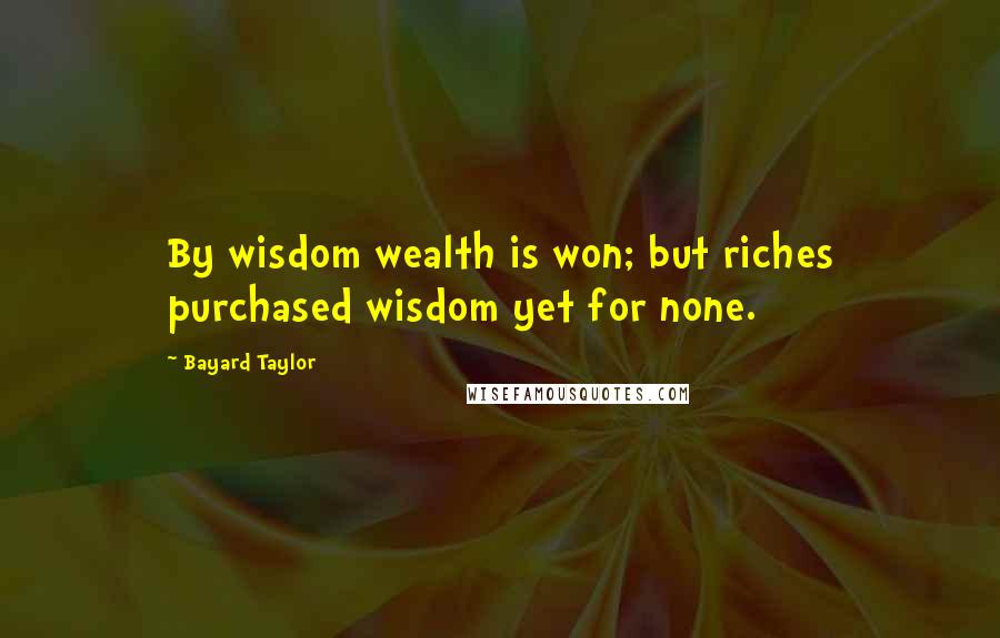 Bayard Taylor Quotes: By wisdom wealth is won; but riches purchased wisdom yet for none.