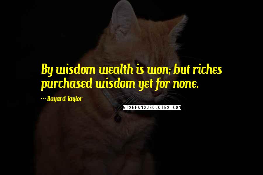 Bayard Taylor Quotes: By wisdom wealth is won; but riches purchased wisdom yet for none.