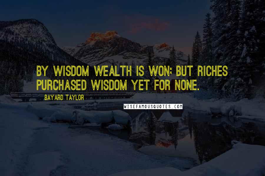 Bayard Taylor Quotes: By wisdom wealth is won; but riches purchased wisdom yet for none.
