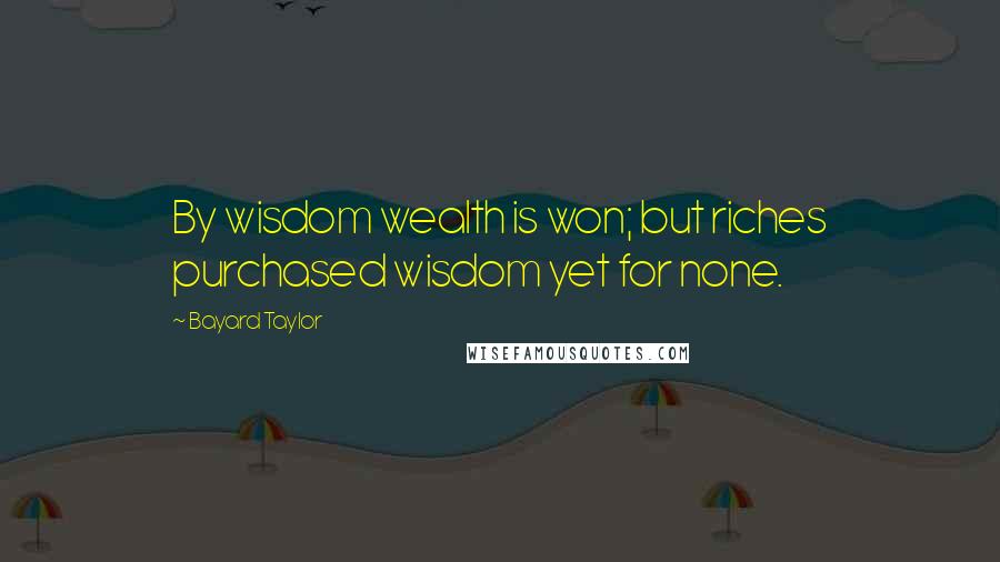 Bayard Taylor Quotes: By wisdom wealth is won; but riches purchased wisdom yet for none.