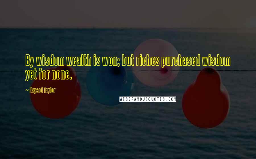 Bayard Taylor Quotes: By wisdom wealth is won; but riches purchased wisdom yet for none.