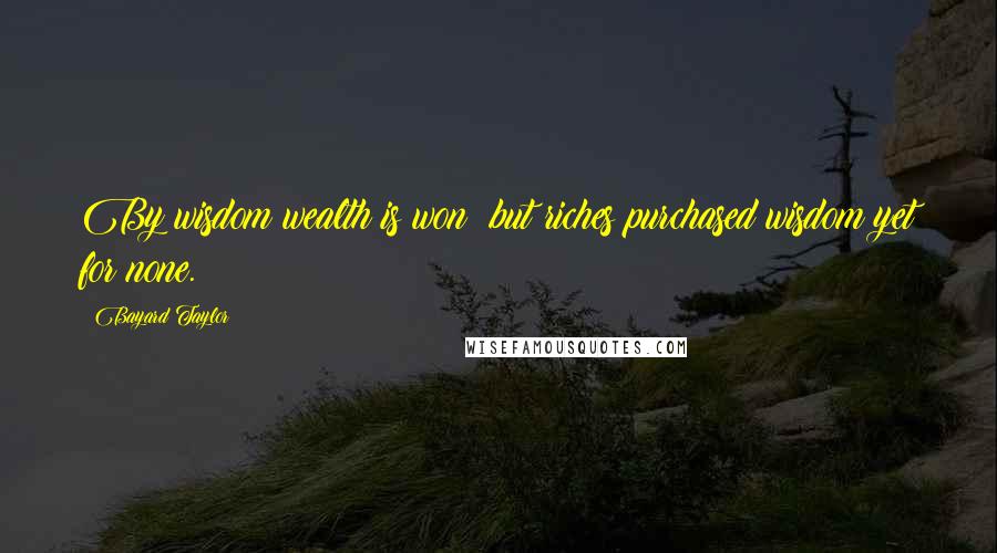 Bayard Taylor Quotes: By wisdom wealth is won; but riches purchased wisdom yet for none.