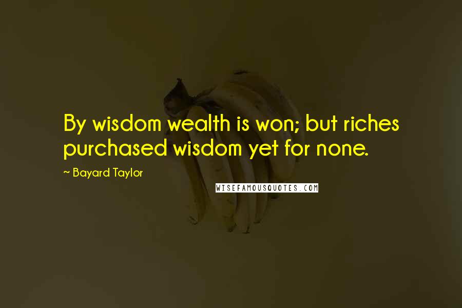 Bayard Taylor Quotes: By wisdom wealth is won; but riches purchased wisdom yet for none.