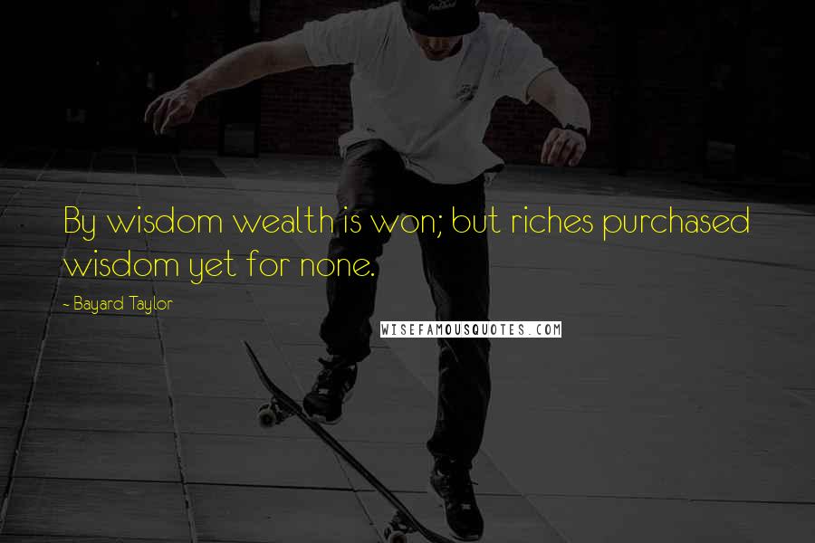Bayard Taylor Quotes: By wisdom wealth is won; but riches purchased wisdom yet for none.