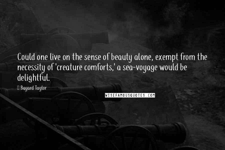 Bayard Taylor Quotes: Could one live on the sense of beauty alone, exempt from the necessity of 'creature comforts,' a sea-voyage would be delightful.