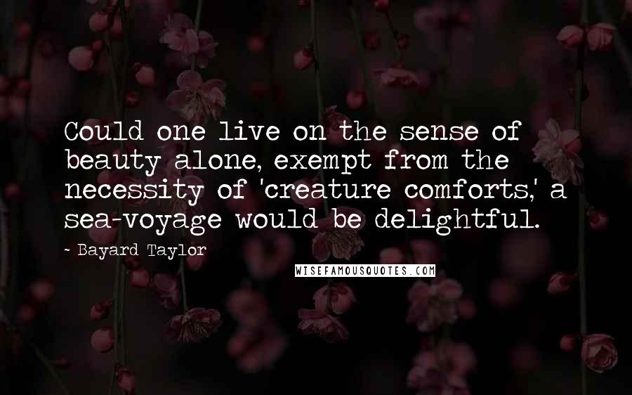 Bayard Taylor Quotes: Could one live on the sense of beauty alone, exempt from the necessity of 'creature comforts,' a sea-voyage would be delightful.