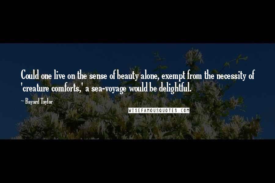 Bayard Taylor Quotes: Could one live on the sense of beauty alone, exempt from the necessity of 'creature comforts,' a sea-voyage would be delightful.