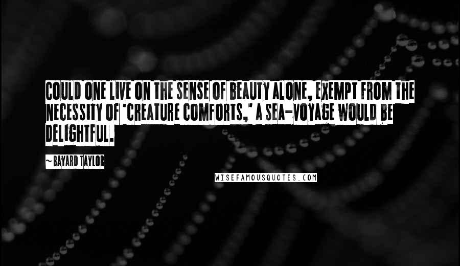 Bayard Taylor Quotes: Could one live on the sense of beauty alone, exempt from the necessity of 'creature comforts,' a sea-voyage would be delightful.