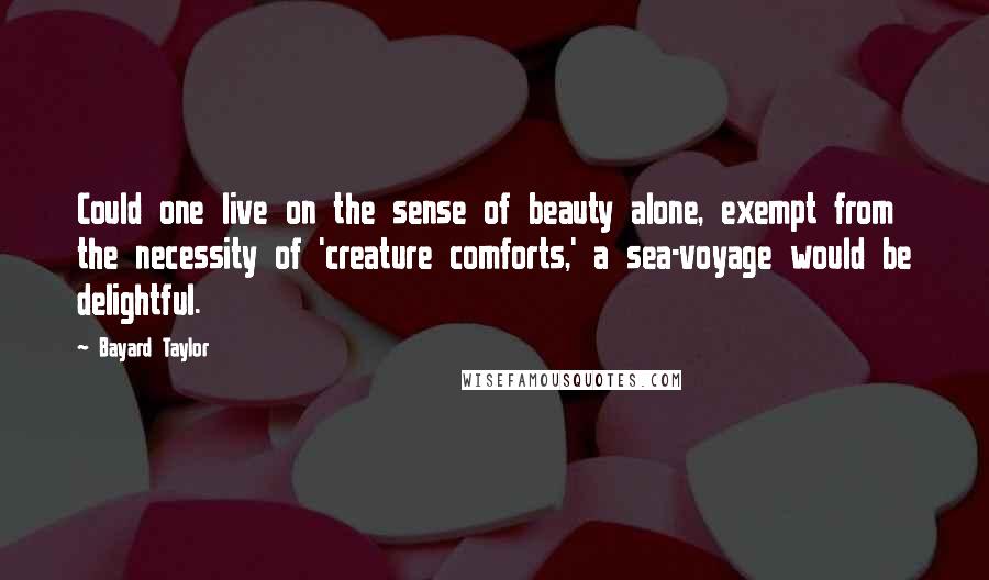 Bayard Taylor Quotes: Could one live on the sense of beauty alone, exempt from the necessity of 'creature comforts,' a sea-voyage would be delightful.