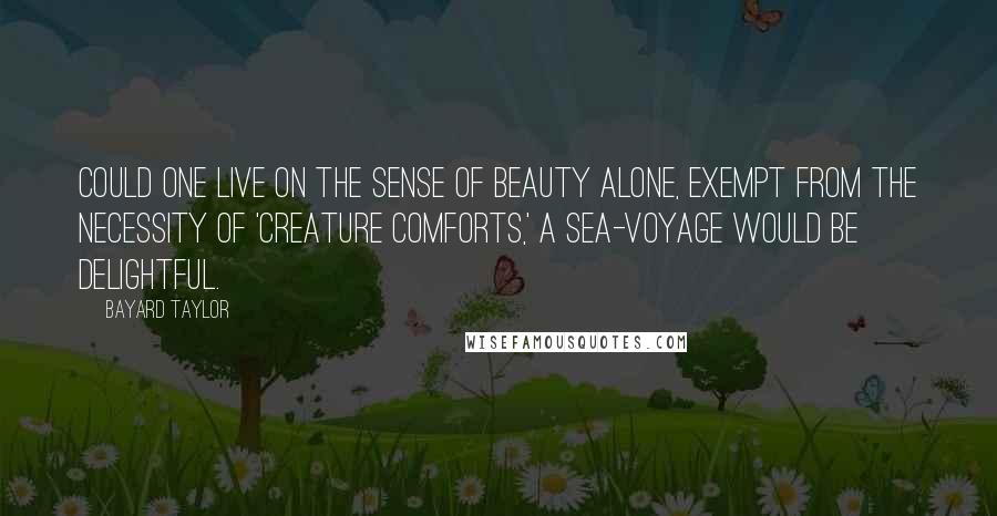 Bayard Taylor Quotes: Could one live on the sense of beauty alone, exempt from the necessity of 'creature comforts,' a sea-voyage would be delightful.