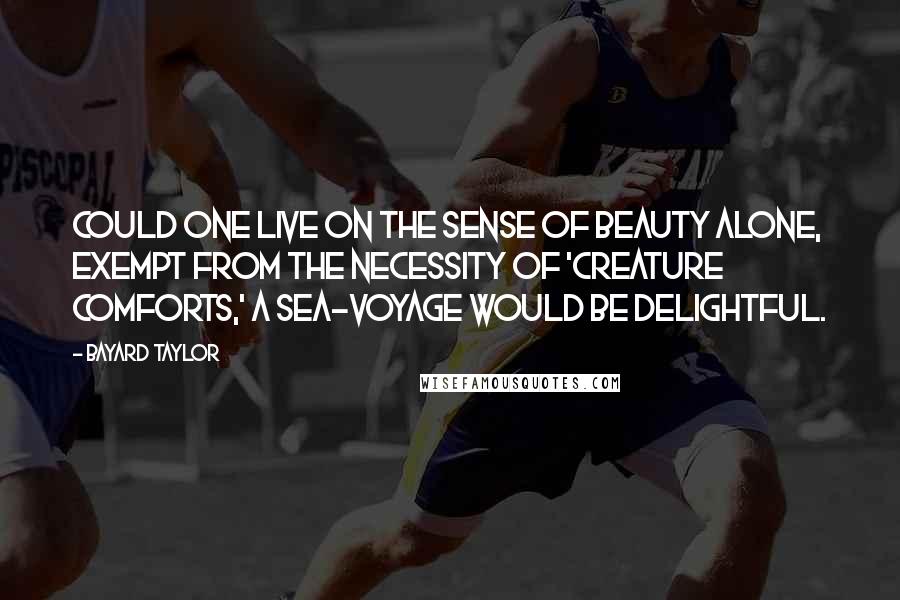 Bayard Taylor Quotes: Could one live on the sense of beauty alone, exempt from the necessity of 'creature comforts,' a sea-voyage would be delightful.