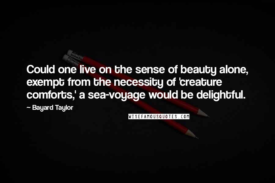 Bayard Taylor Quotes: Could one live on the sense of beauty alone, exempt from the necessity of 'creature comforts,' a sea-voyage would be delightful.