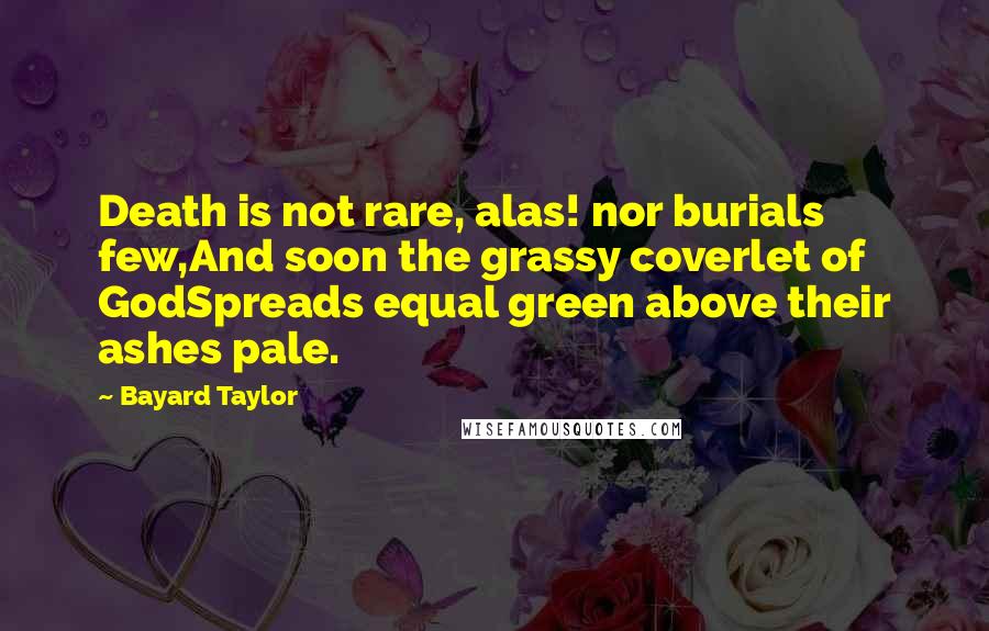 Bayard Taylor Quotes: Death is not rare, alas! nor burials few,And soon the grassy coverlet of GodSpreads equal green above their ashes pale.